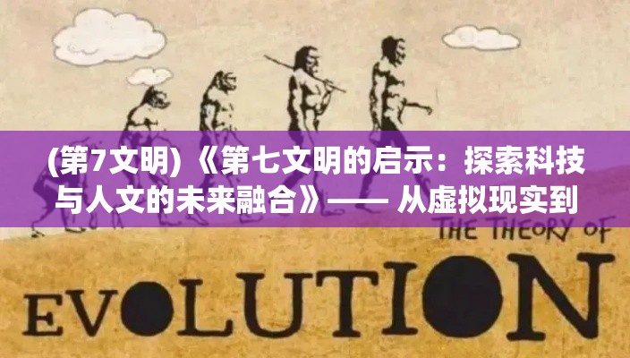 (第7文明) 《第七文明的启示：探索科技与人文的未来融合》—— 从虚拟现实到道德伦理的全面展望